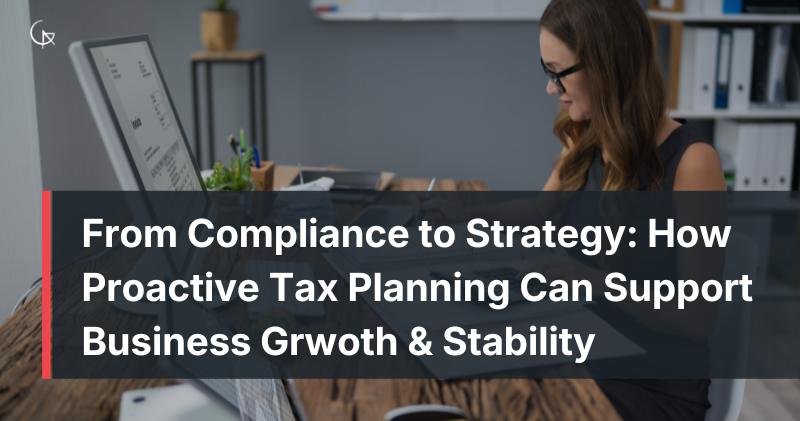 From Compliance to Strategy: How Proactive Tax Planning Can Support Business Growth and Stability